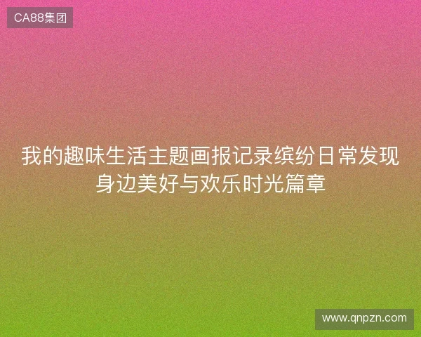 我的趣味生活主题画报记录缤纷日常发现身边美好与欢乐时光篇章 我的趣味生活主题画报记录缤纷日常发现身边美好与欢乐时光篇章